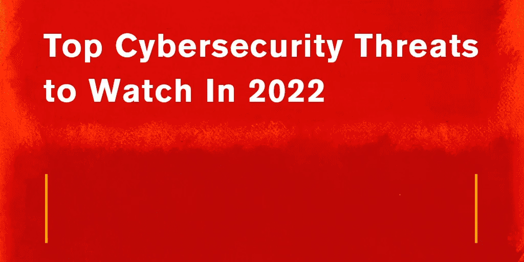 Top Cybersecurity Threats to Watch In 2022